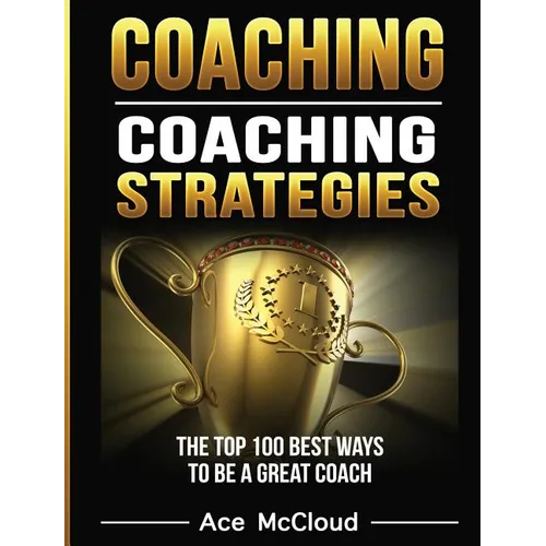 Coaching: Coaching Strategies: The Top 100 Best Ways To Be A Great Coach - Hardcover