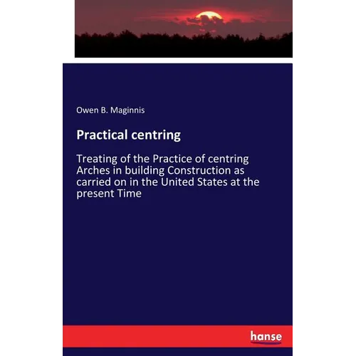 Practical centring: Treating of the Practice of centring Arches in building Construction as carried on in the United States at the present Time - Paperback