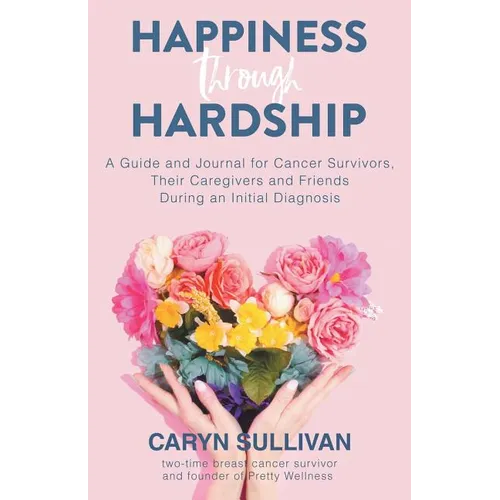 Happiness Through Hardship: A Guide and Journal for Cancer Patients, Their Caregivers and Friends During an Initial Diagnosis - Paperback