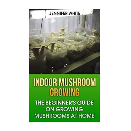 Indoor Mushroom Growing: The Beginner's Guide on Growing Mushrooms at Home: (Growing Mushrooms, Mushroom Gardening) - Paperback