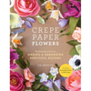 Crepe Paper Flowers: The Beginner's Guide to Making and Arranging Beautiful Blooms - Paperback