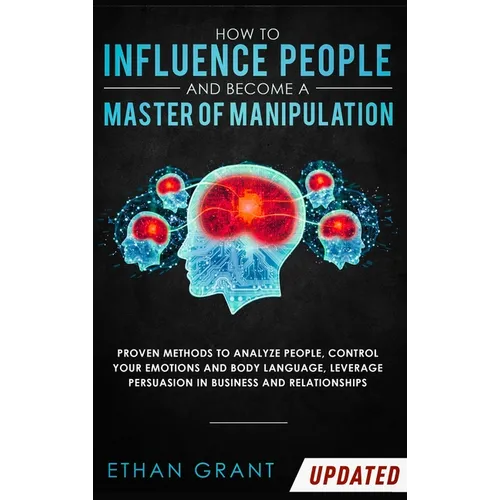 How to Influence People and Become A Master of Manipulation: Proven Methods to Analyze People, Control Your Emotions and Body Language, Leverage Persu - Hardcover