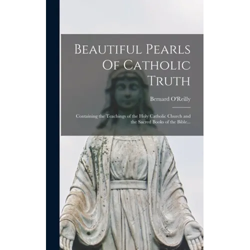 Beautiful Pearls Of Catholic Truth: Containing the Teachings of the Holy Catholic Church and the Sacred Books of the Bible... - Hardcover