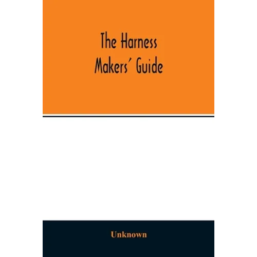 The Harness makers' guide: containing the lengths for cutting and making harnesses, bridle work, straps, &c., shewing the cost of manufacture - Paperback