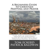 A Beginners Guide to Christian Prepping and Prayer: Learn How to Strategically Prepare for Apocalyptic Events of the End Times while Remaining Fervent - Paperback