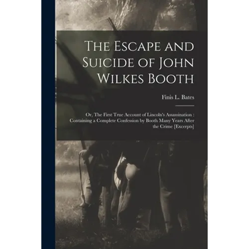 The Escape and Suicide of John Wilkes Booth: or, The First True Account of Lincoln's Assassination: Containing a Complete Confession by Booth Many Yea - Paperback