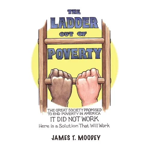 The Ladder Out of Poverty: The Great Society Promised to End Poverty in America. It Did Not Work. Here is a Solution That Will Work. - Paperback