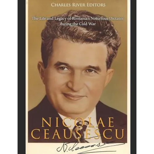 Nicolae Ceaușescu: The Life and Legacy of Romania's Notorious Dictator during the Cold War - Paperback