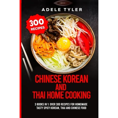 Chinese Korean And Thai Home Cooking: 3 Books In 1: Over 300 Recipes For Homemade Tasty Spicy Korean, Thai And Chinese Food - Paperback