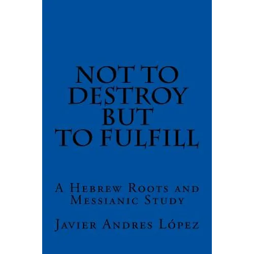 Not to Destroy but to Fulfill: A Hebrew Roots and Messianic Study - Paperback
