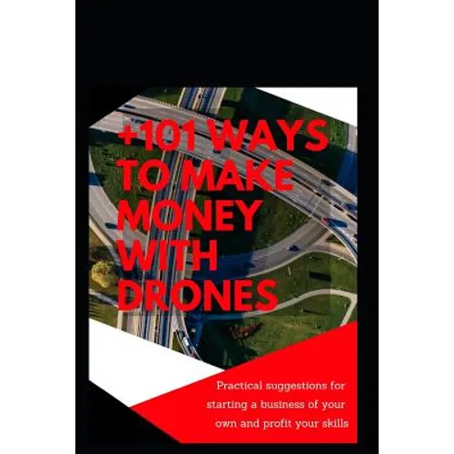+101 Ways to Make Money with Drones: Practical Suggestions for Starting a Business of Your Own and Profit Your Special Skills - Paperback