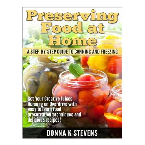Preserving Food at Home: A Step-by-Step Guide to Canning and Freezing: Get Your Creative Juices Running on Overdrive with easy to learn food pr - Paperback