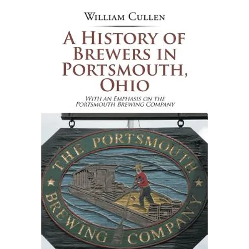 A History of Brewers in Portsmouth, Ohio: With an Emphasis on the Portsmouth Brewing Company - Paperback