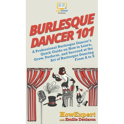 Burlesque Dancer 101: A Professional Burlesque Dancer's Quick Guide on How to Learn, Grow, Perform, and Succeed at the Art of Burlesque Dancing From A - Hardcover