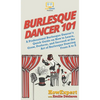 Burlesque Dancer 101: A Professional Burlesque Dancer's Quick Guide on How to Learn, Grow, Perform, and Succeed at the Art of Burlesque Dancing From A - Hardcover