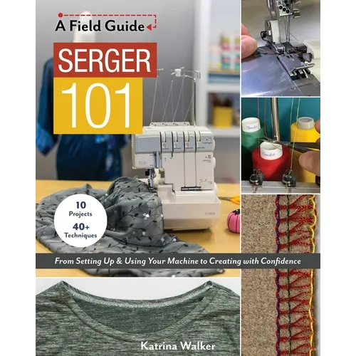 Serger 101: From Setting Up & Using Your Machine to Creating with Confidence; 10 Projects & 40+ Techniques - Paperback