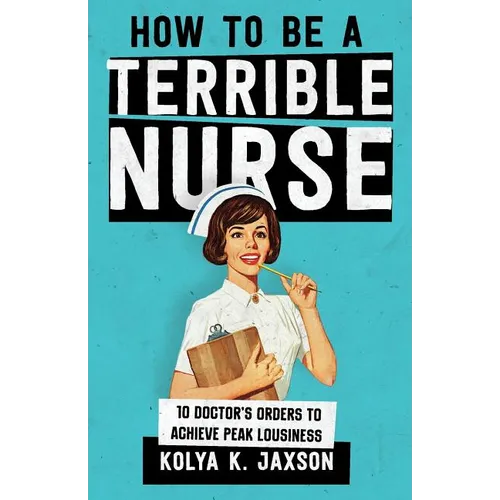 How To Be A Terrible Nurse: 10 Doctor's Orders To Achieve Peak Lousiness - Paperback