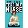 How To Be A Terrible Nurse: 10 Doctor's Orders To Achieve Peak Lousiness - Paperback