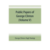 Public papers of George Clinton, first Governor of New York, 1777-1795, 1801-1804 (Volume V) - Paperback