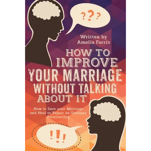How to Improve Your Marriage without Talking About It: How to Save your Marriage and Heal or Repair an Unhappy Relationship - Paperback