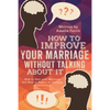 How to Improve Your Marriage without Talking About It: How to Save your Marriage and Heal or Repair an Unhappy Relationship - Paperback