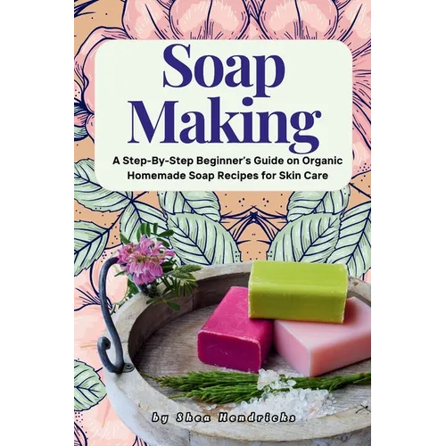 Soap Making: A Step-By-Step Beginner's Guide on Organic Homemade Soap Recipes for Skin Care - Paperback