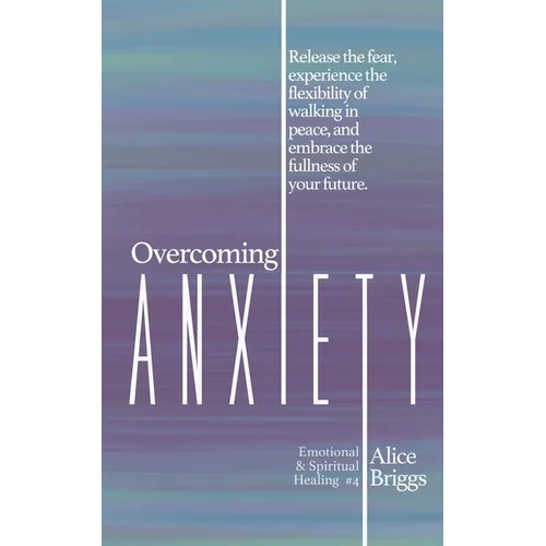 Overcoming Anxiety: Release the fear, experience the flexibility of peace, and embrace the fulness of your future. - Paperback