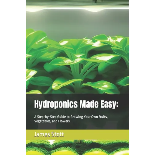 Hydroponics Made Easy: : A Step-by-Step Guide to Growing Your Own Fruits, Vegetables, and Flowers - Paperback