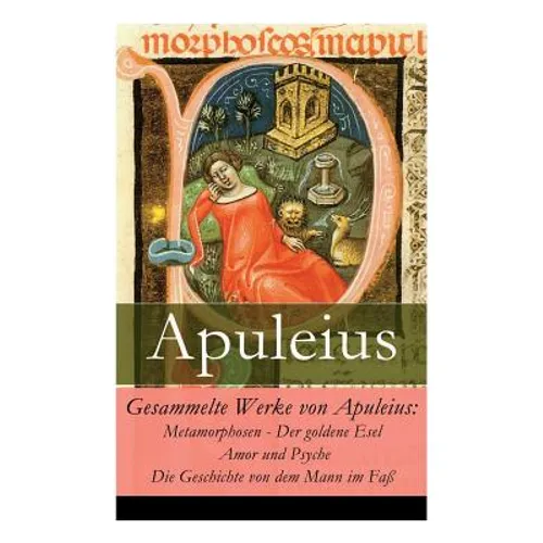 Gesammelte Werke von Apuleius: Metamorphosen - Der goldene Esel + Amor und Psyche + Die Geschichte von dem Mann im Faß - Paperback