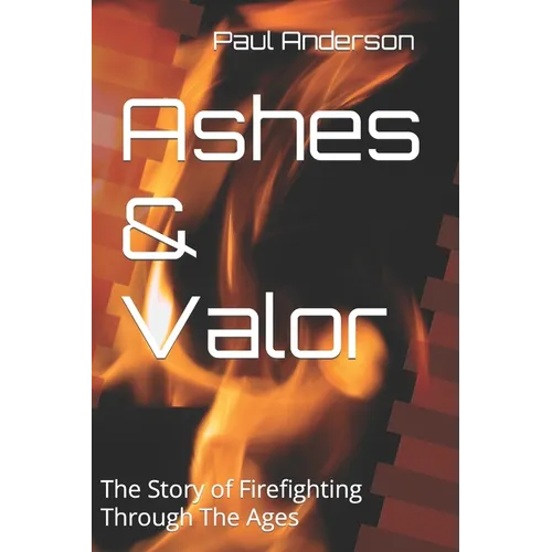 Ashes & Valor: The Story of Firefighting Through The Ages - Paperback
