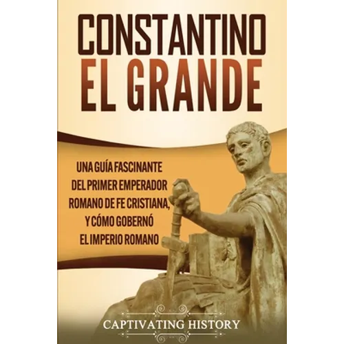 Constantino el Grande: Una guía fascinante del primer emperador romano de fe cristiana, y cómo gobernó el Imperio romano - Paperback