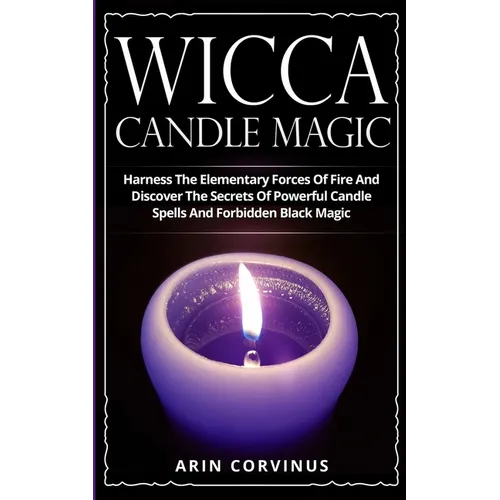 Wicca Candle Magic: Harness The Elementary Forces Of Fire And Discover The Secrets Of Powerful Candle Spells And Forbidden Black Magic - Paperback