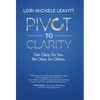 Pivot to Clarity: Get Clear, for You. Be Clear, for Others. - Hardcover