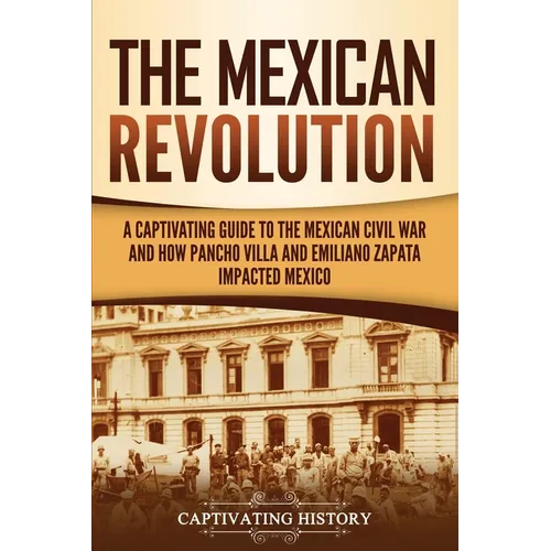 The Mexican Revolution: A Captivating Guide to the Mexican Civil War and How Pancho Villa and Emiliano Zapata Impacted Mexico - Paperback