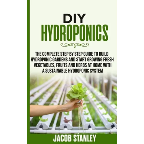 DIY Hydroponics: The Complete Step by Step Guide to Build Your Hydroponic Garden and Start Growing Vegetables, Fruits and Herbs with a - Paperback