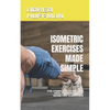 Isometric Exercises Made Simple: The Complete Guide and Health Benefits of Isometric Exercises - Paperback