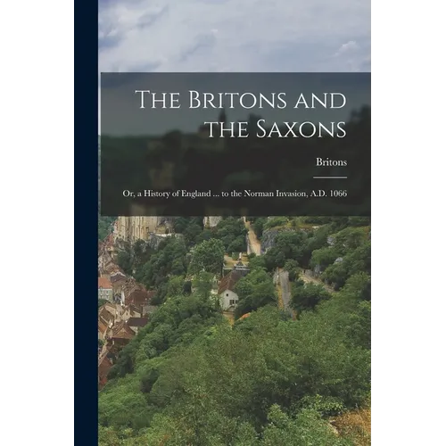 The Britons and the Saxons: Or, a History of England ... to the Norman Invasion, A.D. 1066 - Paperback