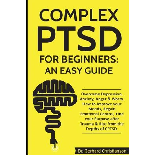 Complex Ptsd for Beginners: An Easy Guide: Overcome Depression, Anxiety, Anger & Worry. How to Improve Your Moods, Regain Emotional Control, Find - Paperback