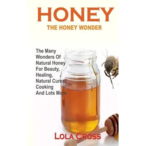 Honey!the Honey Wonder: The Many Wonders Of Natural Honey For Beauty, Healing, Natural Cures, Cooking And Lots More - Paperback