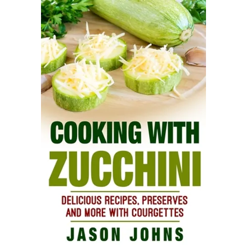 Cooking With Zucchini - Delicious Recipes, Preserves and More With Courgettes: How To Deal With A Glut Of Zucchini And Love It! - Paperback