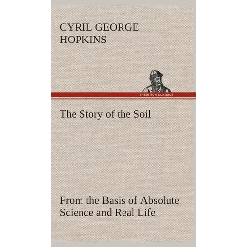 The Story of the Soil from the Basis of Absolute Science and Real Life, - Hardcover