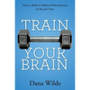 Train Your Brain: How to Build a Million Dollar Business in Record Time - Paperback