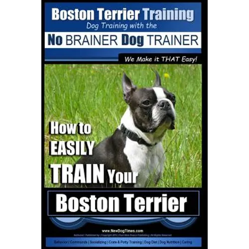 Boston Terrier Training Dog Training with the No BRAINER Dog TRAINER We Make it THAT Easy!: How to EASILY TRAIN Your Boston Terrier - Paperback