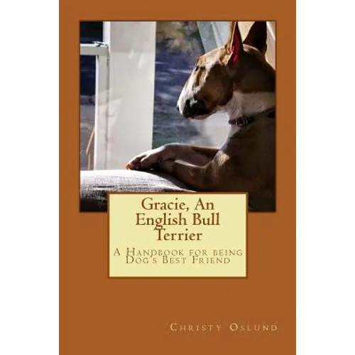 Gracie, an English Bull Terrier: A Handbook for being Dog's Best Friend - Paperback