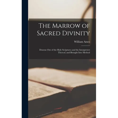 The Marrow of Sacred Divinity: Drawne out of the Holy Scriptures and the Interpreters Thereof, and Brought Into Method - Hardcover