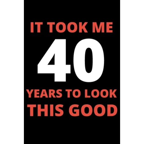 It Took Me 40 Years To Look This Good: 40 year old gifts for men, women: Funny 40 year Birthday gift - Paperback