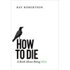 How to Die: A Book about Being Alive - Paperback