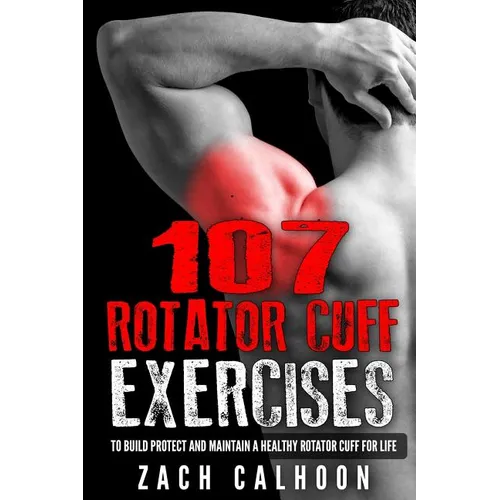 107 Rotator Cuff Exercises: To Build, Protect and Maintain a Healthy Rotator Cuff For Life - Paperback
