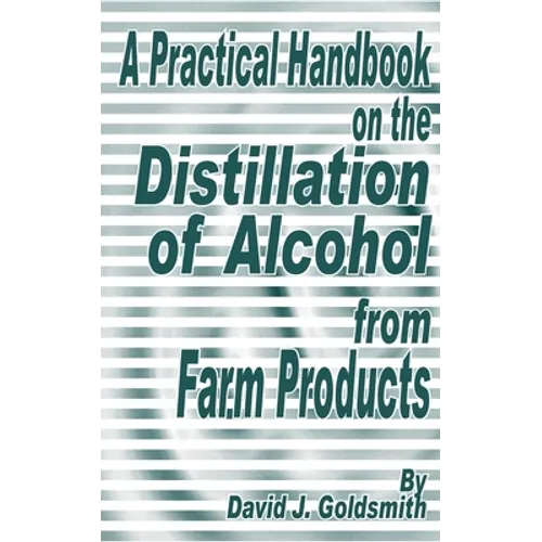 A Practical Handbook on the Distillation of Alcohol from Farm Products - Paperback