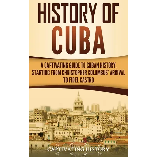 History of Cuba: A Captivating Guide to Cuban History, Starting from Christopher Columbus' Arrival to Fidel Castro - Hardcover